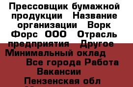Прессовщик бумажной продукции › Название организации ­ Ворк Форс, ООО › Отрасль предприятия ­ Другое › Минимальный оклад ­ 27 000 - Все города Работа » Вакансии   . Пензенская обл.,Мокшанский р-н